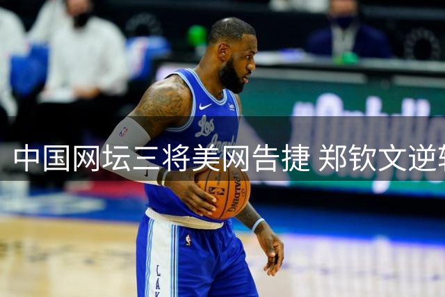 中国网坛三将美网告捷 郑钦文逆转晋级
