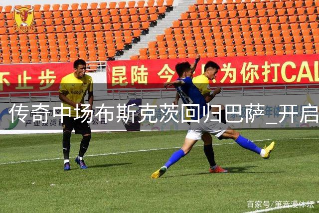 传奇中场布斯克茨回归巴萨 开启B队执教生涯