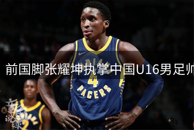 前国脚张耀坤执掌中国U16男足帅印