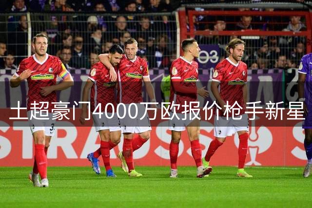 土超豪门4000万欧报价枪手新星 租借+强制买断方案曝光