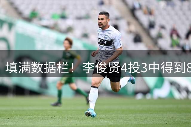 填满数据栏！李俊贤4投3中得到8分7板2助1断1帽 正负值+22