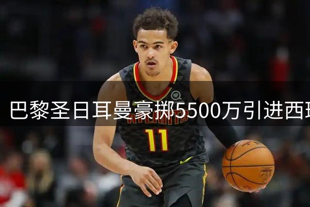 巴黎圣日耳曼豪掷5500万引进西班牙锋将托雷斯