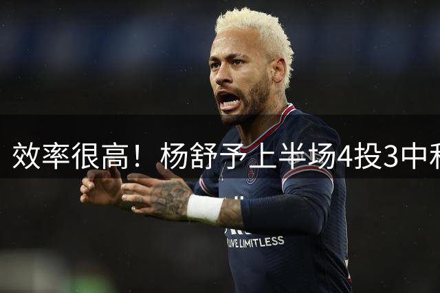 效率很高！杨舒予上半场4投3中&三分1中1得到7分3助攻