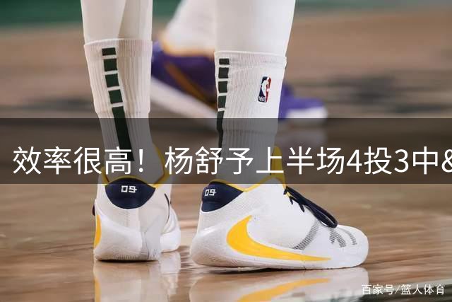 效率很高！杨舒予上半场4投3中&三分1中1得到7分3助攻