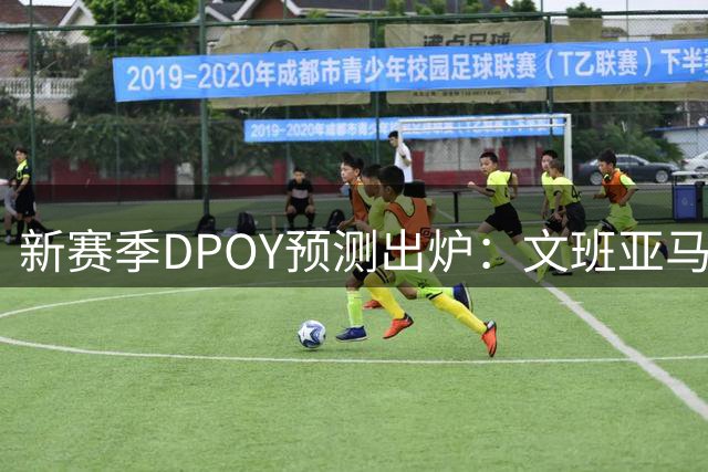 新赛季DPOY预测出炉：文班亚马领跑 字母哥垫底