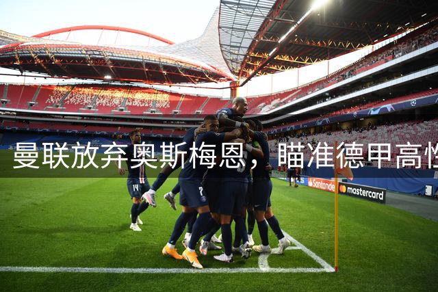 曼联放弃奥斯梅恩，瞄准德甲高性价比中锋