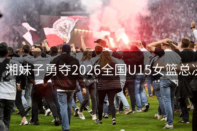湘妹子勇夺2026全国U15女篮总决赛冠军