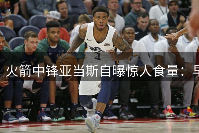 火箭中锋亚当斯自曝惊人食量：早餐一磅牛肉配六蛋