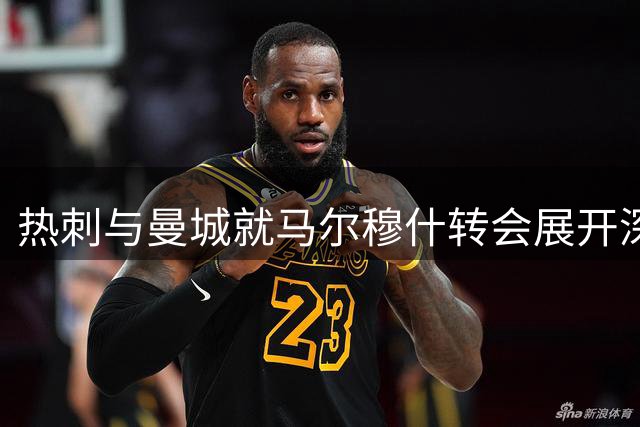 热刺与曼城就马尔穆什转会展开深度谈判