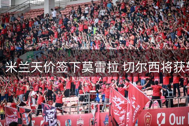 米兰天价签下莫雷拉 切尔西将获转会分成