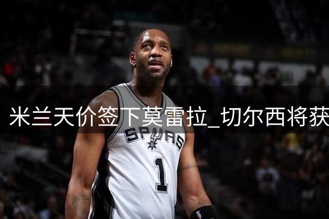 米兰天价签下莫雷拉 切尔西将获转会分成