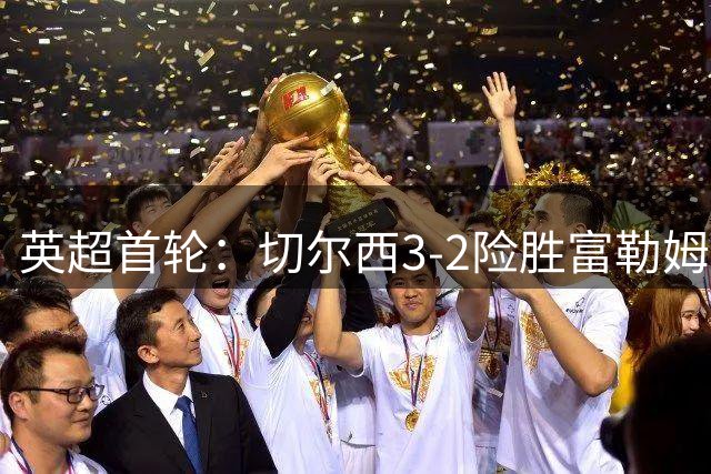 英超首轮：切尔西3-2险胜富勒姆，皇马背景对决阿隆索胜出