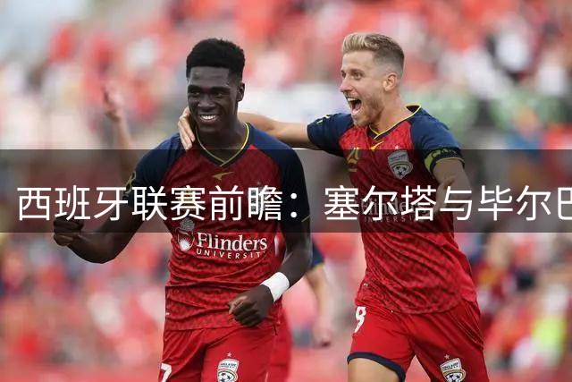 西班牙联赛前瞻：塞尔塔与毕尔巴鄂遭遇战难分高下