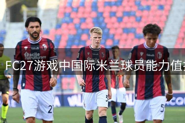 FC27游戏中国际米兰球员能力值揭晓：两将并列最高